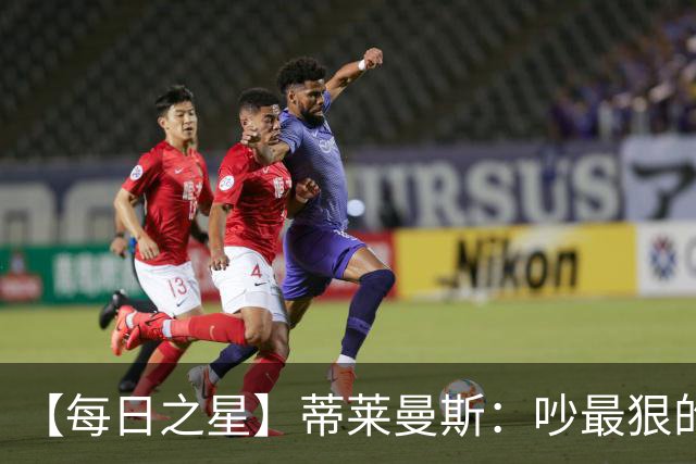【每日之星】蒂莱曼斯：吵最狠的架进最绝的球 从内讧主角到球队英雄