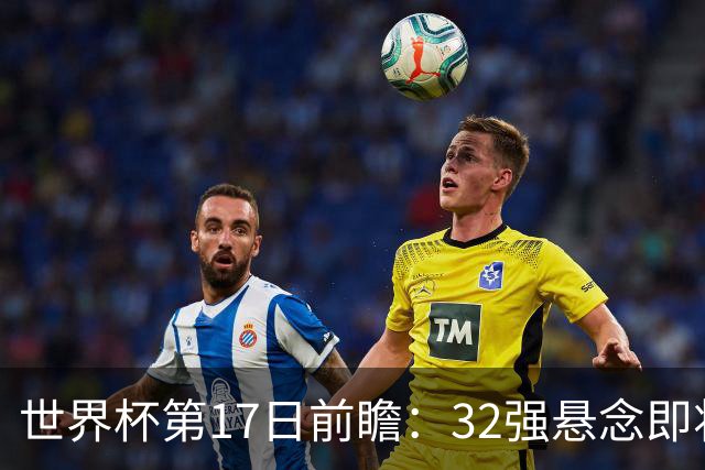 世界杯第17日前瞻：32强悬念即将全部揭晓 39岁超巨争创神迹