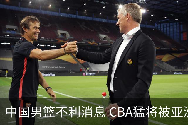 中国男篮不利消息 CBA猛将被亚洲劲敌抢先归化 亚运会难度升级