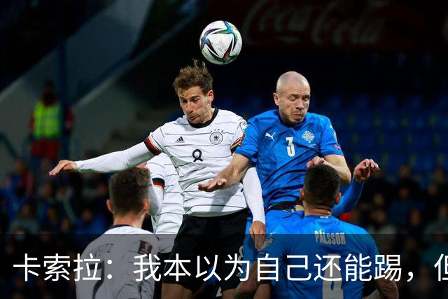 卡索拉：我本以为自己还能踢，但球队无法给我想拥有的角色