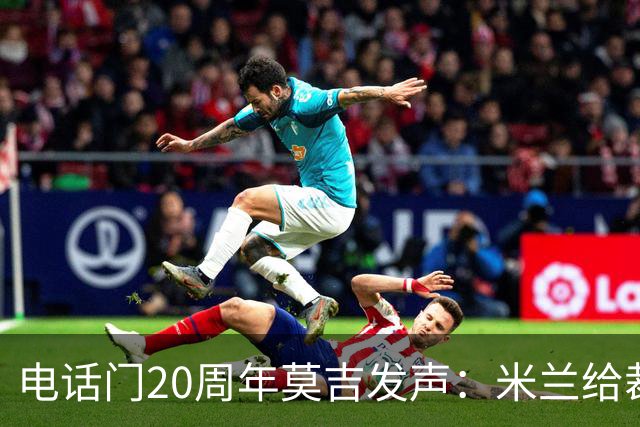 电话门20周年莫吉发声：米兰给裁判打的电话怎么没被窃听？